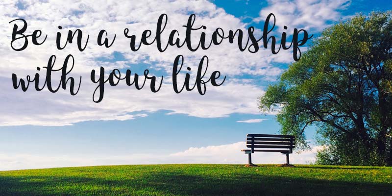 Be in a relationship with your life