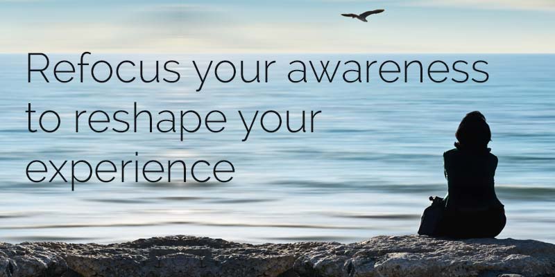 Refocus your awareness to reshape your experience